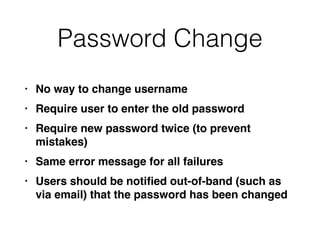 Password Change
• No way to change usernam
e

• Require user to enter the old passwor
d

• Require new password twice (to prevent
mistakes
)

• Same error message for all failure
s

• Users should be noti
fi
ed out-of-band (such as
via email) that the password has been changed
 
