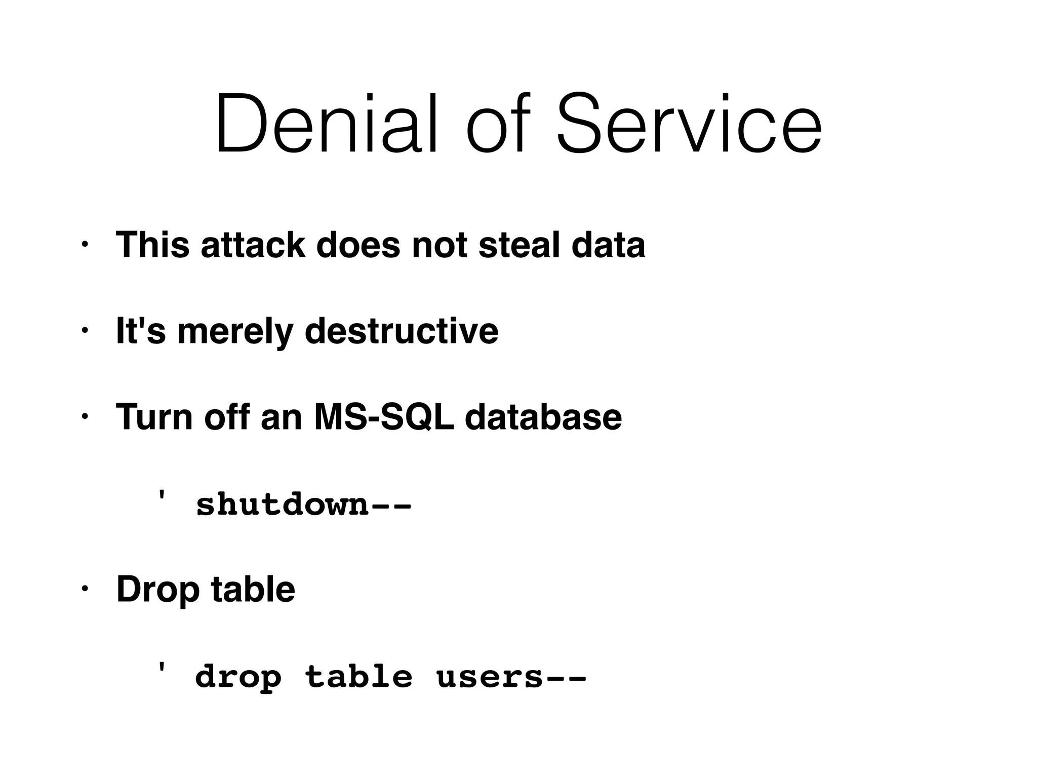 Denial of Service
• This attack does not steal dat
a

• It's merely destructiv
e

• Turn off an MS-SQL databas
e

' shutdown-
-

• Drop tabl
e

' drop table users--
 