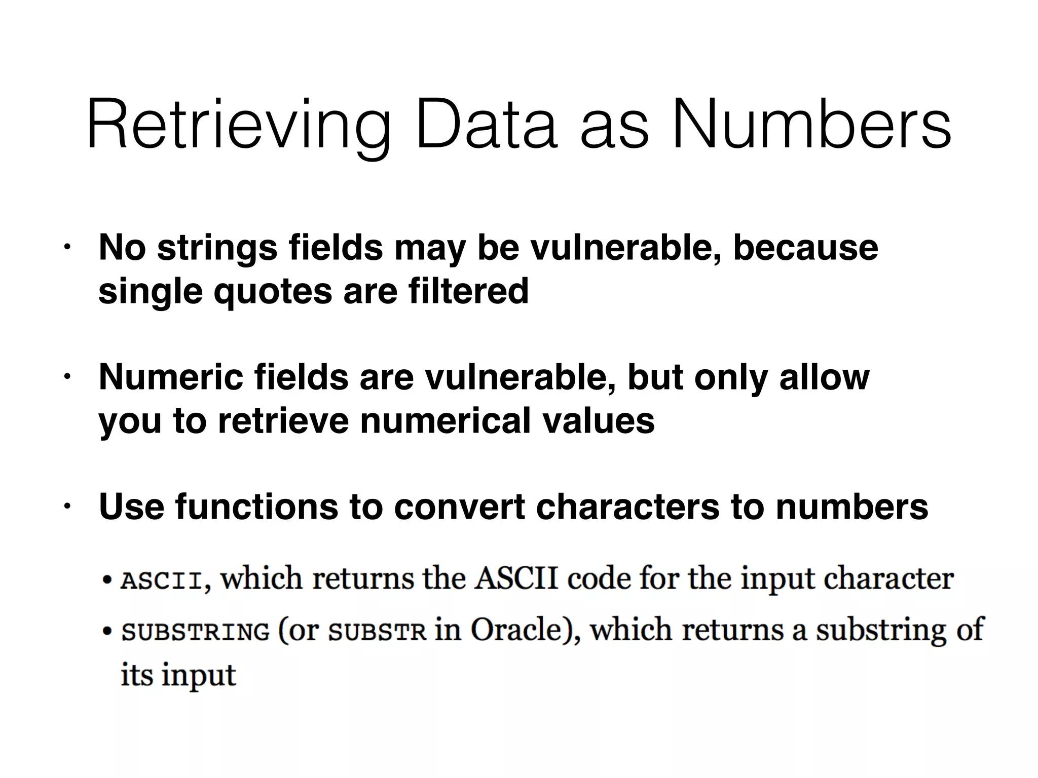 Retrieving Data as Numbers
• No strings
fi
elds may be vulnerable, because
single quotes are
fi
ltere
d

• Numeric
fi
elds are vulnerable, but only allow
you to retrieve numerical value
s

• Use functions to convert characters to numbers
 