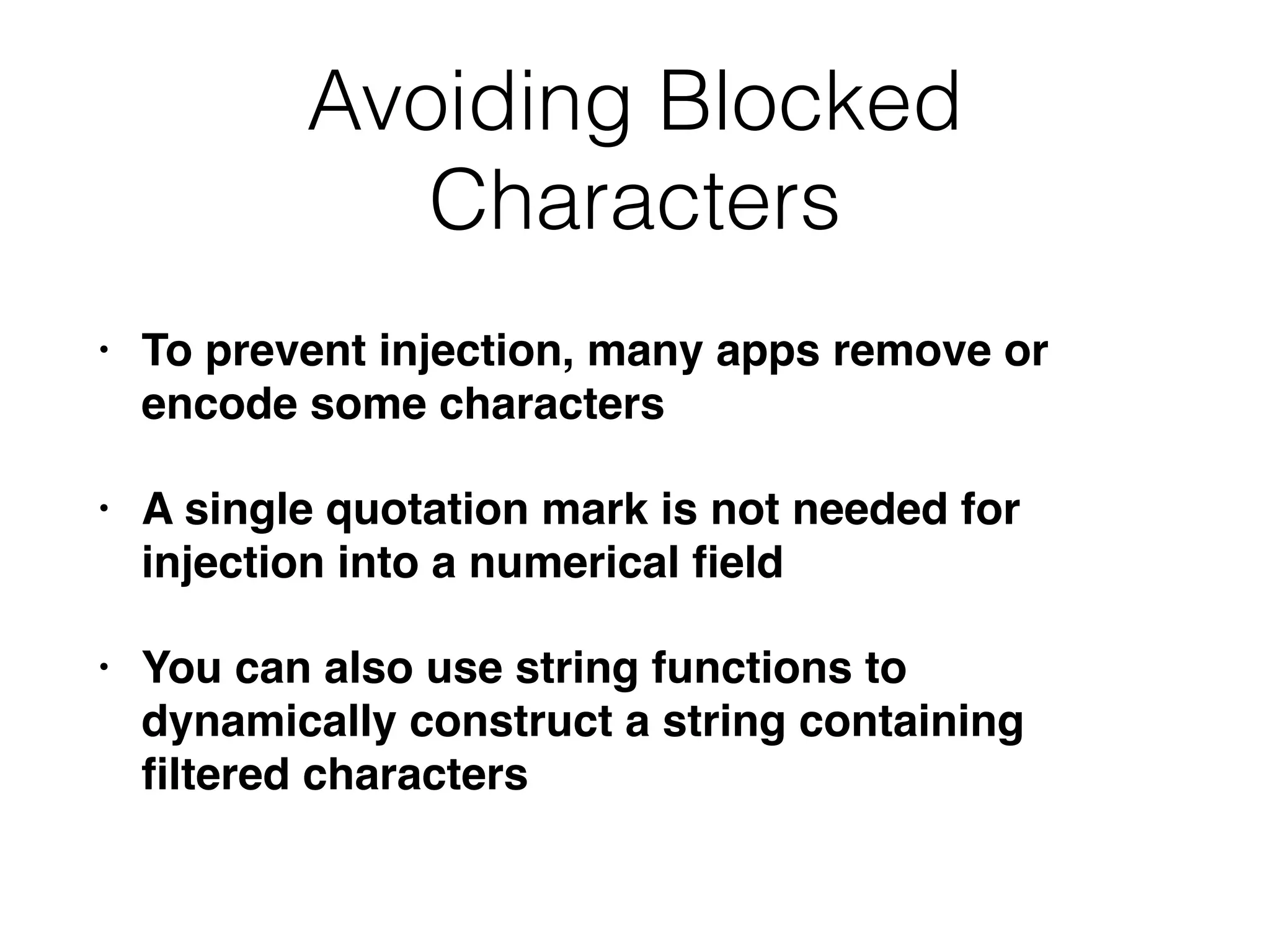 Avoiding Blocked
Characters
• To prevent injection, many apps remove or
encode some character
s

• A single quotation mark is not needed for
injection into a numerical
fi
el
d

• You can also use string functions to
dynamically construct a string containing
fi
ltered characters
 
