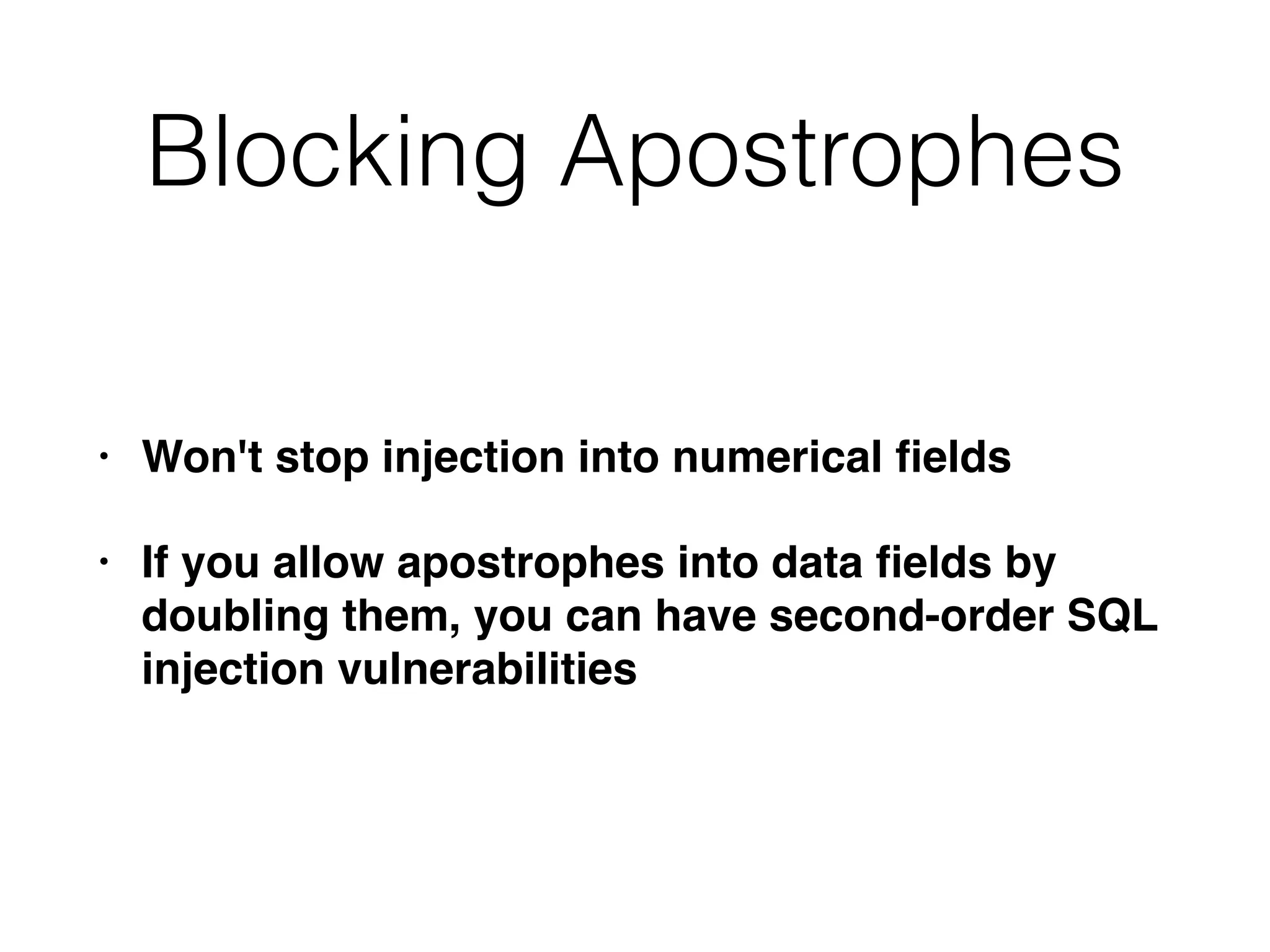 Blocking Apostrophes
• Won't stop injection into numerical
fi
eld
s

• If you allow apostrophes into data
fi
elds by
doubling them, you can have second-order SQL
injection vulnerabilities
 