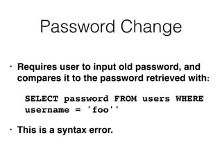 Password Change
• Requires user to input old password, and
compares it to the password retrieved with
:

SELECT password FROM users WHERE
username = 'foo'
'

• This is a syntax error.
 
