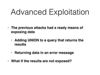 Advanced Exploitation
• The previous attacks had a ready means of
exposing dat
a

• Adding UNION to a query that returns the
result
s

• Returning data in an error messag
e

• What if the results are not exposed?
 