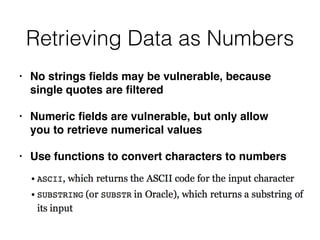Retrieving Data as Numbers
• No strings
fi
elds may be vulnerable, because
single quotes are
fi
ltere
d

• Numeric
fi
elds are vulnerable, but only allow
you to retrieve numerical value
s

• Use functions to convert characters to numbers
 