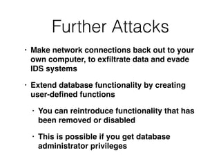 Further Attacks
• Make network connections back out to your
own computer, to ex
fi
ltrate data and evade
IDS system
s

• Extend database functionality by creating
user-de
fi
ned function
s

• You can reintroduce functionality that has
been removed or disable
d

• This is possible if you get database
administrator privileges
 