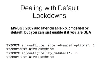Dealing with Default
Lockdowns
• MS-SQL 2005 and later disable xp_cmdshell by
default, but you can just enable it if you are DBA
 