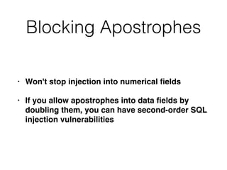 Blocking Apostrophes
• Won't stop injection into numerical
fi
eld
s

• If you allow apostrophes into data
fi
elds by
doubling them, you can have second-order SQL
injection vulnerabilities
 