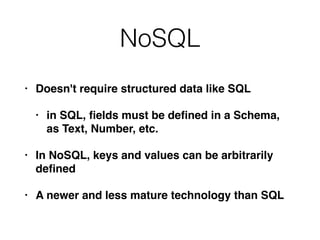 NoSQL
• Doesn't require structured data like SQ
L

• in SQL,
fi
elds must be de
fi
ned in a Schema,
as Text, Number, etc
.

• In NoSQL, keys and values can be arbitrarily
de
fi
ne
d

• A newer and less mature technology than SQL
 