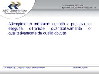 Adempimento inesatto: quando la prestazione
    eseguita    differisce   quantitativamente o
    qualitativamente da quella dovuta




29/09/2009 - Responsabilità professionale   Roberta Pizzini
 