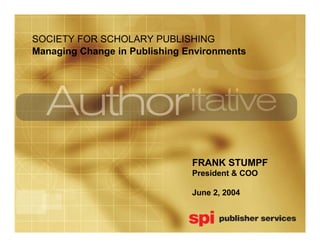 SOCIETY FOR SCHOLARY PUBLISHING
Managing Change in Publishing Environments




                               FRANK STUMPF
                               President & COO

                               June 2, 2004
 
