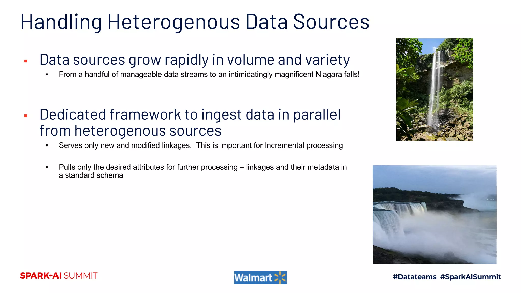 Handling Heterogenous Data Sources
▪ Data sources grow rapidly in volume and variety
▪ From a handful of manageable data streams to an intimidatingly magnificent Niagara falls!
▪ Dedicated framework to ingest data in parallel
from heterogenous sources
▪ Serves only new and modified linkages. This is important for Incremental processing
▪ Pulls only the desired attributes for further processing – linkages and their metadata in
a standard schema
 