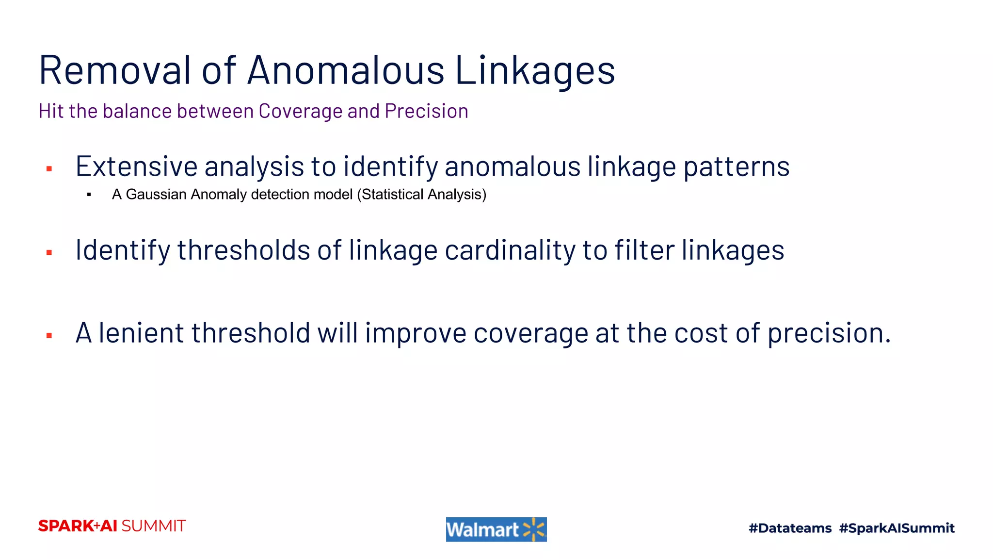Removal of Anomalous Linkages
▪ Extensive analysis to identify anomalous linkage patterns
▪ A Gaussian Anomaly detection model (Statistical Analysis)
▪ Identify thresholds of linkage cardinality to filter linkages
▪ A lenient threshold will improve coverage at the cost of precision.
Hit the balance between Coverage and Precision
 