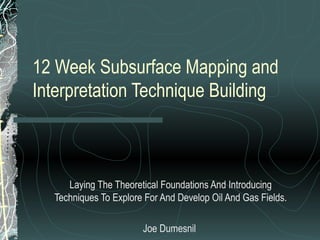 12 Week Subsurface Mapping and Interpretation Technique Building Laying The Theoretical Foundations And Introducing Techniques To Explore For And Develop Oil And Gas Fields. Joe Dumesnil  