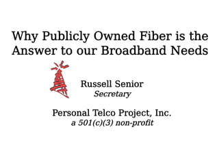 Why Publicly Owned Fiber is the
Answer to our Broadband Needs

            Russell Senior
                Secretary

      Personal Telco Project, Inc.
          a 501(c)(3) non-profit
 