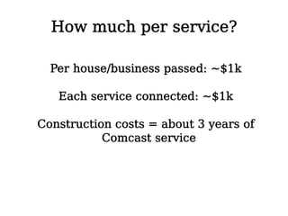 How much per service?

  Per house/business passed: ~$1k

   Each service connected: ~$1k

Construction costs = about 3 ye...