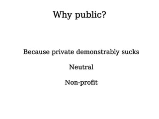 Why public?



Because private demonstrably sucks

             Neutral

            Non-profit
 