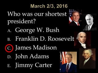 Who was our shortest
president?
A. George W. Bush
B. Franklin D. Roosevelt
C. James Madison
D. John Adams
E. Jimmy Carter
 