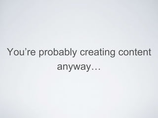 You’re probably creating content
anyway…
 