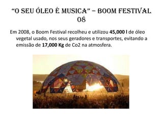 “O seu ÓleO é Musica” – Boom Festival
                  08
Em 2008, o Boom Festival recolheu e utilizou 45,000 l de óleo
  vegetal usado, nos seus geradores e transportes, evitando a
  emissão de 17,000 Kg de Co2 na atmosfera.
 