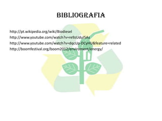 Bibliografia

http://pt.wikipedia.org/wiki/Biodiesel
http://www.youtube.com/watch?v=re9zUduI5As
http://www.youtube.com/watch?v=dqcUp-DCyHU&feature=related
http://boomfestival.org/boom2012/enviroment/energy/
 