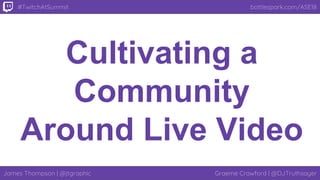 James Thompson | @jtgraphic Graeme Crawford | @DJTruthsayer
bottlespark.com/ASE18#TwitchAtSummit
Cultivating a
Community
Around Live Video
 