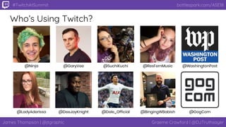 James Thompson | @jtgraphic Graeme Crawford | @DJTruthsayer
bottlespark.com/ASE18#TwitchAtSummit
Who’s Using Twitch?
@WashingtonPost
@GogCom
@ResFernMusic
@BingingWBabish
@SuchiKuchi
@Dele_Official
@Ninja
@LadyAderissa
@GaryVee
@DeeJayKnight
 