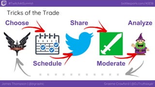 James Thompson | @jtgraphic Graeme Crawford | @DJTruthsayer
bottlespark.com/ASE18#TwitchAtSummit
Tricks of the Trade
Choose
Schedule
Share
Moderate
Analyze
 