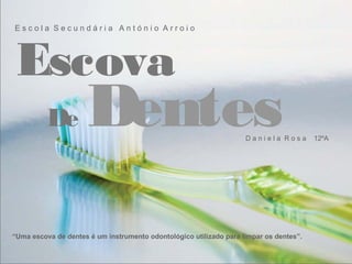 Escola Secundária António Arroio




 Escova
          De         Dentes                                         Daniela Rosa        12ºA




“Uma escova de dentes é um instrumento odontológico utilizado para limpar os dentes”.
 