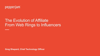 The Evolution of Affiliate
From Web Rings to Influencers
—
Greg Shepard, Chief Technology Officer
 