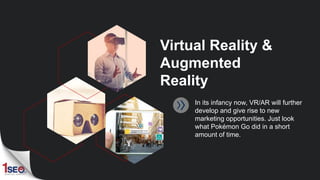 Virtual Reality &
Augmented
Reality
In its infancy now, VR/AR will further
develop and give rise to new
marketing opportun...
