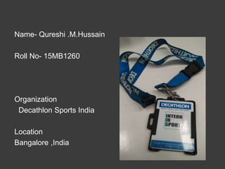 Name- Qureshi .M.Hussain
Roll No- 15MB1260
Organization
Decathlon Sports India
Location
Bangalore ,India
 