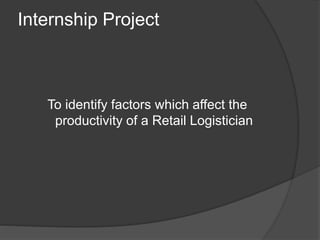 Internship Project
To identify factors which affect the
productivity of a Retail Logistician
 