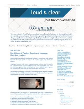 Welcome to Loud & ClearSTL, the renamed and renewed blog for the Center for Hearing & Speech. We
are a 501(c)3 non­profit agency that provides top quality speech and audiology services for individuals of
all ages, regardless of one’s ability to pay. The blog is a tool we’re using to tell you who we are, what we
do and how we do it. If you have a question, comment or concern about anything we post, please let us
know. We’d love to hear from you.
Blog Home Center for Hearing & Speech Speech Language Donate About Us Contact Us
Friday, March 20, 2015
Identifying and Treating Speech and Language
Disorders in Adults
Identifying and treating speech and language disorders in adults can be tricky, and the
Center  for  Hearing  &  Speech  can  help  you  the  way  they  helped  Adija  identify  her
disorder. 
Adija began treatment in the form of language therapy at the Center about five months
ago, and is ecstatic with the results of her treatment. Adija struggles with using words
and understanding others which is called aphasia. There are different types of aphasia
and some forms are a direct result of a stroke or some other brain trauma. 
Adija’s aphasia is not related to any type of stroke or brain trauma, but prior to seeking
treatment  she  always  felt  like  something  was  wrong.  She  knew  she  had  a  significant
speech problem, but she didn’t know what to do about it.
Do you suspect that you, a friend or a family member might have a speech­language
disorder? You can ask yourself these questions to identify if you might need treatment:
1) Do you have trouble remembering things people tell you at work?
2) Do you have trouble following a conversation?
3) Do you need to have information repeated to you?
4) Do you have trouble understanding what you read?
5) Do you have trouble thinking of words you want to say?
6) Do you have trouble putting together sentences that make sense?
Young Friends Event:
International Tap House
Hosts “Wine & C...
Hurry! Don’t Forget to
Register Now For This
Saturday’s “Fre...
Special People In Need
Donates $1,000 to Support
Center’s Sc...
Center Receives $30,000
Gift to Support Speech­
Language Prog...
A Big Thanks to Martha
Coleman, Communications
& Volunteer M...
Powered By : Blogger Plugins
Recent Posts
Search
Search This Blog
There was an error in this gadget
▼  2015 (24)
►  April (8)
▼  March (8)
Fox News Interviews Dr.
Frazier On WHO Hearing
Re...
Center’s “Swinging to the Beat”
Event Hits a Home ...
Identifying and Treating
Blog Archive
1   More    Next Blog» newnewhousefamily@gmail.com   New Post   Design   Sign Out
 