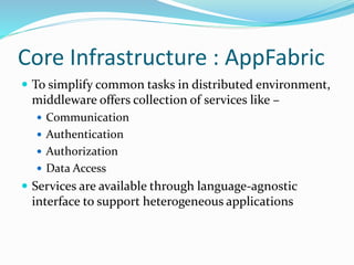 Core Infrastructure : AppFabric
 To simplify common tasks in distributed environment,
middleware offers collection of services like –
 Communication
 Authentication
 Authorization
 Data Access
 Services are available through language-agnostic
interface to support heterogeneous applications
 