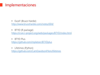 Implementaciones
• Excel! (Bruce Hardie)
http://www.brucehardie.com/notes/004/
• BTYD (R package)
https://cran.r-project.org/web/packages/BTYD/index.html
• BTYD Plus
https://github.com/mplatzer/BTYDplus
• Lifetimes (Python)
https://github.com/CamDavidsonPilon/lifetimes
 