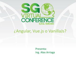 ¿Angular,	Vue.js	o	VanillaJs?
Presenta:
Ing.	Alex	Arriaga
 