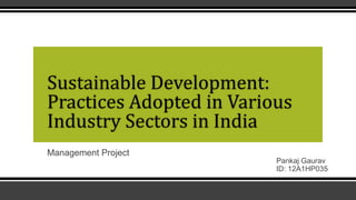 Sustainable Development:
Practices Adopted in Various
Industry Sectors in India
Management Project
Pankaj Gaurav
ID: 12A1HP035

 