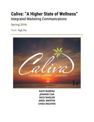 Caliva: “A Higher State of Wellness”
Integrated Marketing Communications
Spring 2016
Team: High Five
KATE BUREAU
JOANNE CUA
NICK DUDLER
ARIEL MARTIN
CHAU NGUYEN
 