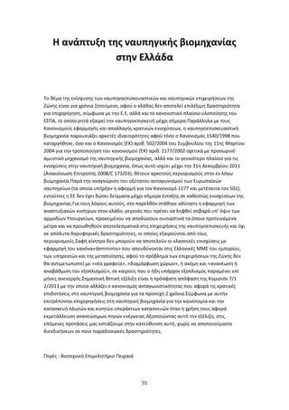 55
Η ανάπτυξη της ναυπηγικής βιομηχανίας
στην Ελλάδα
Το θέμα της ενίσχυσης των ναυπηγοεπισκευαστικών και ναυπηγικών επιχειρήσεων της
Ζώνης είναι για χρόνια ζητούμενο, αφού ο κλάδος δεν αποτελεί επιλέξιμη δραστηριότητα
για επιχορήγηση, σύμφωνα με την Ε.Ε, αλλά και το κανονιστικό πλαίσιο υλοποίησης του
ΕΣΠΑ, το οποίο ρητά εξαιρεί την ναυπηγοεπισκευή μέχρι σήμερα.Παράλληλα με τους
Κανονισμούς εφαρμογής και απαλλαγής κρατικών ενισχύσεων, η ναυπηγοεπισκευαστική
βιομηχανία παρουσιάζει αρκετές ιδιαιτερότητες αφού τόσο ο Κανονισμός 1540/1998 που
καταργήθηκε, όσο και ο Κανονισμός (ΕΚ) αριθ. 502/2004 του Συμβουλίου της 11ης Μαρτίου
2004 για την τροποποίηση του κανονισμού (ΕΚ) αριθ. 1177/2002 σχετικά με προσωρινό
αμυντικό μηχανισμό της ναυπηγικής βιομηχανίας, αλλά και το γενικότερο πλαίσιο για τις
ενισχύσεις στην ναυπηγική βιομηχανία, όπως αυτό ισχύει μέχρι την 31η Δεκεμβρίου 2011
(Ανακοίνωση Επιτροπής 2008/C 173/03), θέτουν αρκετούς περιορισμούς στην εν λόγω
βιομηχανία.Παρά την αναγνώριση του οξύτατου ανταγωνισμού των Ευρωπαϊκών
ναυπηγείων (τα οποία υπήρξαν η αφορμή για τον Κανονισμό 1177 και μετέπειτα τον 502),
εντούτοις η ΕΕ δεν έχει δώσει δείγματα μέχρι σήμερα ένταξης σε καθεστώς ενισχύσεων της
βιομηχανίας.Για τους λόγους αυτούς, στο παρελθόν στάθηκε αδύνατη η εφαρμογή των
αναπτυξιακών κινήτρων στον κλάδο, γεγονός που πρέπει να ληφθεί σοβαρά υπ’ όψιν των
αρμοδίων Υπουργείων, προκειμένου να αποδώσουν ουσιαστικά τα όποια προτεινόμενα
μέτρα και να προωθηθούν αποτελεσματικά στις επιχειρήσεις της ναυπηγοεπισκευής και όχι
σε απόλυτα δορυφορικές δραστηριότητες, οι οποίες εξαιρούνται από τους
περιορισμούς.Σαφή κίνητρα δεν μπορούν να αποτελούν οι κλασσικές ενισχύσεις με
εφαρμογή του κανόνα«deminimis» που απευθύνονται στις Ελληνικές ΜΜΕ του εμπορίου,
των υπηρεσιών και της μεταποίησης, αφού το πρόβλημα των επιχειρήσεων της Ζώνης δεν
θα αντιμετωπιστεί με «νέα γραφεία», «διαμόρφωση χώρων», ή ακόμη και «ανανέωση ή
αναβάθμιση του εξοπλισμού», σε καιρούς που ο ήδη υπάρχον εξοπλισμός παραμένει επί
μήνες ανενεργός.Σημαντική θετική εξέλιξη είναι η πρόσφατη απόφαση της Κομισιόν 7/1
2/2011 με την οποία αλλάζει ο κανονισμός ανταγωνιστικότητας που αφορά τις κρατικές
επιδοτήσεις στη ναυπηγική βιομηχανία για τα προσεχή 2 χρόνια.Σύμφωνα με αυτήν
επιτρέπονται επιχορηγήσεις στη ναυπηγική βιομηχανία για την καινοτομία και την
κατασκευή πλωτών και κινητών υπεράκτιων κατασκευών όταν η χρήση τους αφορά
εκμετάλλευση ανανεώσιμων πηγών ενέργειας.Αξιοποιώντας αυτή την εξέλιξη, στις
επόμενες προτάσεις μας εστιάζουμε στην κατεύθυνση αυτή, χωρίς να αποποιούμαστε
διεκδικήσεων σε ποιο παραδοσιακές δραστηριότητες.
Πηγές : Βιοτεχνικό Επιμελητήριο Πειραιά
 