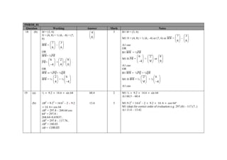 5MB3H_01
Question Working Answer Mark Notes
18 (b) M = (3, 6)
N = (4, 8) + ½ (6, –4) = (7,
6)
=
7
6
⎛ ⎞
⎜ ⎟
⎝ ⎠
–
3
6
⎛ ⎞
⎜ ⎟
⎝ ⎠
OR
= ½
=
6
4
⎛ ⎞
⎜ ⎟
−⎝ ⎠
+
2
4
⎛ ⎞
⎜ ⎟
⎝ ⎠
=
8
0
⎛ ⎞
⎜ ⎟
⎝ ⎠
OR
½ + ½
= ½
2
4
⎛ ⎞
⎜ ⎟
⎝ ⎠
+ ½
6
4
⎛ ⎞
⎜ ⎟
−⎝ ⎠
4
0
⎛ ⎞
⎜ ⎟
⎝ ⎠
3 B1 M = (3, 6)
M1 N = (4, 8) + ½ (6, –4) or (7, 6) or =
7
6
⎛ ⎞
⎜ ⎟
⎝ ⎠
–
3
6
⎛ ⎞
⎜ ⎟
⎝ ⎠
A1 cao
OR
B1 = ½
M1 ft =
6
4
⎛ ⎞
⎜ ⎟
−⎝ ⎠
+ ⎟⎟
⎠
⎞
⎜⎜
⎝
⎛
'4'
'2'
or
8
0
⎛ ⎞
⎜ ⎟
⎝ ⎠
A1 cao
OR
B1 = ½ + ½
M1 ft = ½ ⎟⎟
⎠
⎞
⎜⎜
⎝
⎛
'4'
'2'
+ ½
6
4
⎛ ⎞
⎜ ⎟
−⎝ ⎠
A1 cao
19 (a) ½ × 9.2 × 14.6 × sin 64 60.4 2 M1 ½ × 9.2 × 14.6 × sin 64
A1 60.3 – 60.4
(b) AB2
= 9.22
+ 14.62
– 2 × 9.2
× 14. 6× cos 64
AB2
= 297.8 – 268.64 cos
64° = 297.8 -
268.64×0.43837..
AB2
= 297.8 – 117.76..
AB2
= 180.03
AB = √180.03
13.4 3 M1 9.22
+ 14.62
– 2 × 9.2 × 14. 6 × cos 64°
M1 (dep) for correct order of evaluation e.g. 297.(8) – 117.(7..)
A1 13.4 – 13.42
 