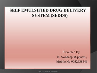 SELF EMULSIFIED DRUG DELIVERY
SYSTEM (SEDDS)
Presented By
B. Swadeep M.pharm.,
Mobile No 9032638446
M.R. COLLEGE OF PHARMACY
 