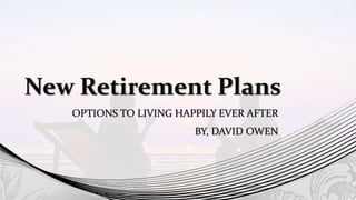 New Retirement Plans
OPTIONS TO LIVING HAPPILY EVER AFTER
BY, DAVID OWEN
 