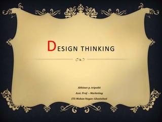 DESIGN THINKING
Abhinav p. tripathi
Asst. Prof. – Marketing
ITS-Mohan Nagar; Ghaziabad
 