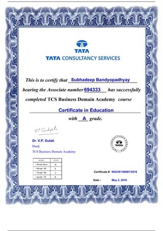 Certificate #:
This is to certify that ____________________________Subhadeep Bandyopadhyay
694333bearing the Associate number _________ has successfully
completed TCS Business Domain Academy course
Certificate in Education_____________________________________________
with ____ grade.A
NGCIE/160087/2016
Date : May 2, 2016
Dr. V.P. Gulati
Head,
TCS Business Domain Academy
Powered by TCPDF (www.tcpdf.org)
 