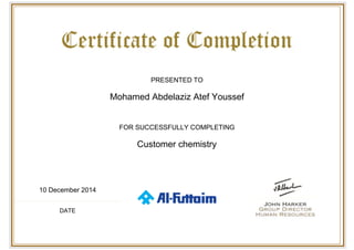  
 
PRESENTED TO
Mohamed Abdelaziz Atef Youssef
FOR SUCCESSFULLY COMPLETING
Customer chemistry
10 December 2014
DATE
 
 