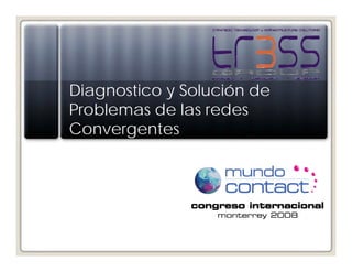 Diagnostico y Solución de
Problemas de las redes
Convergentes
Mundo Contact
Congreso Internacional
Monterrey 2008
 