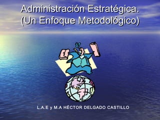 Administración Estratégica.
(Un Enfoque Metodológico)




   L.A.E y M.A HÉCTOR DELGADO CASTILLO
 