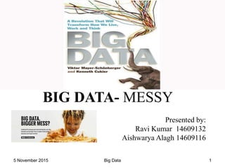 BIG DATA- MESSY
Presented by:
Ravi Kumar 14609132
Aishwarya Alagh 14609116
15 November 2015 Big Data
 