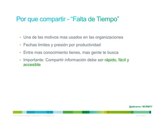 •  Una de las motivos mas usados en las organizaciones

            •  Fechas limites y presión por productividad

            •  Entre mas conocimiento tienes, mas gente te busca

            •  Importante: Compartir información debe ser rápido, fácil y
                   accesible




                                                                                @abcerra / #CRM11


© 2010 Cisco and/or its affiliates. All rights reserved. – duittenb@cisco.com        Cisco Confidential   13
 